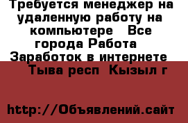 Требуется менеджер на удаленную работу на компьютере - Все города Работа » Заработок в интернете   . Тыва респ.,Кызыл г.